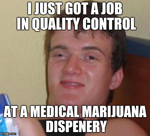 10 Guy | I JUST GOT A JOB IN QUALITY CONTROL; AT A MEDICAL MARIJUANA DISPENERY | image tagged in memes,10 guy | made w/ Imgflip meme maker