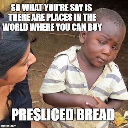 Third World Skeptical Kid Meme | SO WHAT YOU'RE SAY IS THERE ARE PLACES IN THE WORLD WHERE YOU CAN BUY; PRESLICED BREAD | image tagged in memes,third world skeptical kid | made w/ Imgflip meme maker