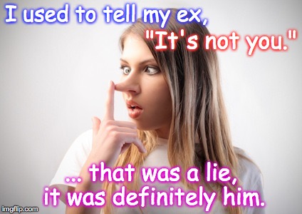 Yeah, it was him... | I used to tell my ex, "It's not you."; ... that was a lie, it was definitely him. | image tagged in ex,its not you,lie | made w/ Imgflip meme maker