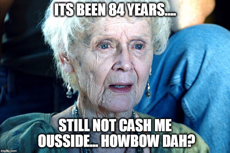 ITS BEEN 84 YEARS.... STILL NOT CASH ME OUSSIDE...
HOWBOW DAH? | image tagged in cash me ousside how bow dah | made w/ Imgflip meme maker