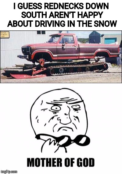 Although a bit of Redneck ingenuity comes in handy | I GUESS REDNECKS DOWN SOUTH AREN'T HAPPY ABOUT DRIVING IN THE SNOW | image tagged in redneck tech,assaulttruck,halftrack,mother of god | made w/ Imgflip meme maker