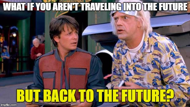 WHAT IF YOU AREN'T TRAVELING INTO THE FUTURE BUT BACK TO THE FUTURE? | made w/ Imgflip meme maker