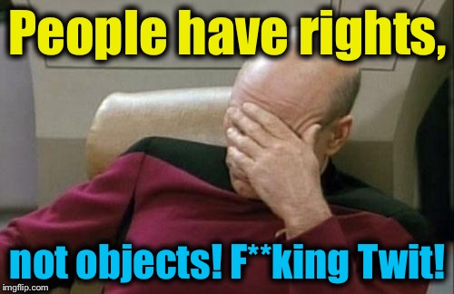 Captain Picard Facepalm Meme | People have rights, not objects! F**king Twit! | image tagged in memes,captain picard facepalm | made w/ Imgflip meme maker