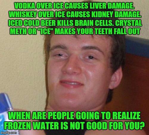10 Guy | VODKA OVER ICE CAUSES LIVER DAMAGE. WHISKEY OVER ICE CAUSES KIDNEY DAMAGE. ICED COLD BEER KILLS BRAIN CELLS. CRYSTAL METH OR "ICE" MAKES YOUR TEETH FALL OUT; WHEN ARE PEOPLE GOING TO REALIZE FROZEN WATER IS NOT GOOD FOR YOU? | image tagged in memes,10 guy | made w/ Imgflip meme maker