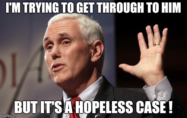  Mike Pence RFRA | I'M TRYING TO GET THROUGH TO HIM; BUT IT'S A HOPELESS CASE ! | image tagged in mike pence rfra | made w/ Imgflip meme maker