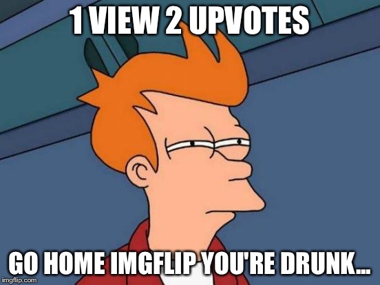 Futurama Fry Meme | 1 VIEW 2 UPVOTES GO HOME IMGFLIP YOU'RE DRUNK... | image tagged in memes,futurama fry | made w/ Imgflip meme maker