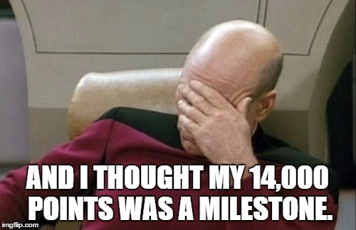 AND I THOUGHT MY 14,000 POINTS WAS A MILESTONE. | image tagged in memes,captain picard facepalm | made w/ Imgflip meme maker