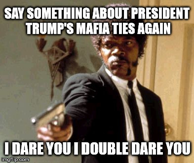 When you realize even Hillary was afraid to push this issue. | SAY SOMETHING ABOUT PRESIDENT TRUMP'S MAFIA TIES AGAIN; I DARE YOU I DOUBLE DARE YOU | image tagged in memes,say that again i dare you,trump 2016,maga,mafia,legalize weed | made w/ Imgflip meme maker
