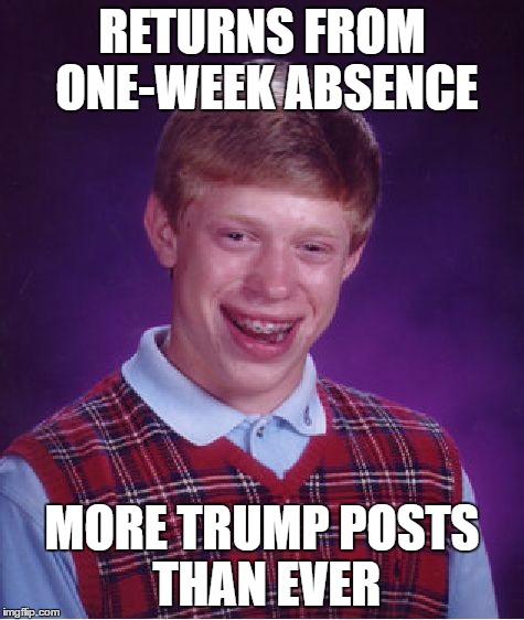 Bad Luck Brian Meme | RETURNS FROM ONE-WEEK ABSENCE MORE TRUMP POSTS THAN EVER | image tagged in memes,bad luck brian | made w/ Imgflip meme maker