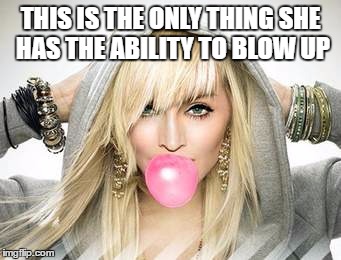 Using Your Mouth Carefully | THIS IS THE ONLY THING SHE HAS THE ABILITY TO BLOW UP | image tagged in madonna,threats | made w/ Imgflip meme maker