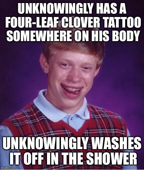 Bad Luck Brian | UNKNOWINGLY HAS A FOUR-LEAF CLOVER TATTOO SOMEWHERE ON HIS BODY; UNKNOWINGLY WASHES IT OFF IN THE SHOWER | image tagged in memes,bad luck brian | made w/ Imgflip meme maker
