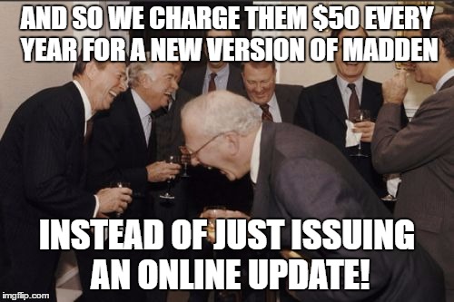 EA Sport Executives | AND SO WE CHARGE THEM $50 EVERY YEAR FOR A NEW VERSION OF MADDEN; INSTEAD OF JUST ISSUING AN ONLINE UPDATE! | image tagged in memes,laughing men in suits,madden | made w/ Imgflip meme maker