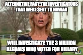 Kellyanne:Alternative Fact | ALTERNATIVE FACT:THE INVESTIGATORS THAT WERE SENT TO HAWAII; WILL INVESTIGATE THE 3 MILLION ILLEGALS WHO VOTED FOR HILLARY | image tagged in kellyanne conway,lies,falsehoods,donald trump | made w/ Imgflip meme maker