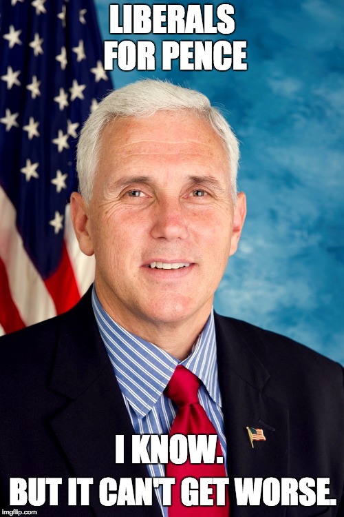 Mike Pence | LIBERALS FOR PENCE; I KNOW. BUT IT CAN'T GET WORSE. | image tagged in mike pence | made w/ Imgflip meme maker