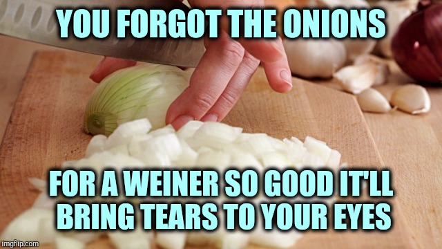YOU FORGOT THE ONIONS FOR A WEINER SO GOOD IT'LL BRING TEARS TO YOUR EYES | made w/ Imgflip meme maker