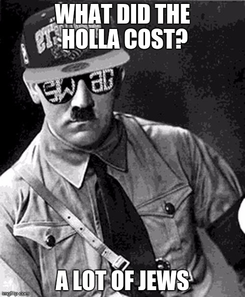 Swag Hitler Says |  WHAT DID THE HOLLA COST? A LOT OF JEWS | image tagged in swag hitler says | made w/ Imgflip meme maker