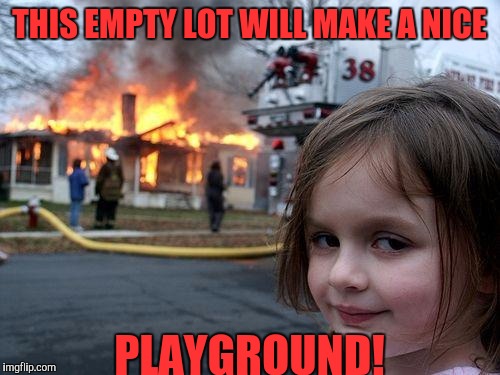 Now all my friends can come over and play with me! :) | THIS EMPTY LOT WILL MAKE A NICE; PLAYGROUND! | image tagged in memes,disaster girl | made w/ Imgflip meme maker