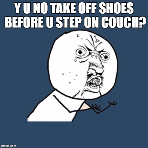 Y U No Meme | Y U NO TAKE OFF SHOES BEFORE U STEP ON COUCH? | image tagged in memes,y u no | made w/ Imgflip meme maker