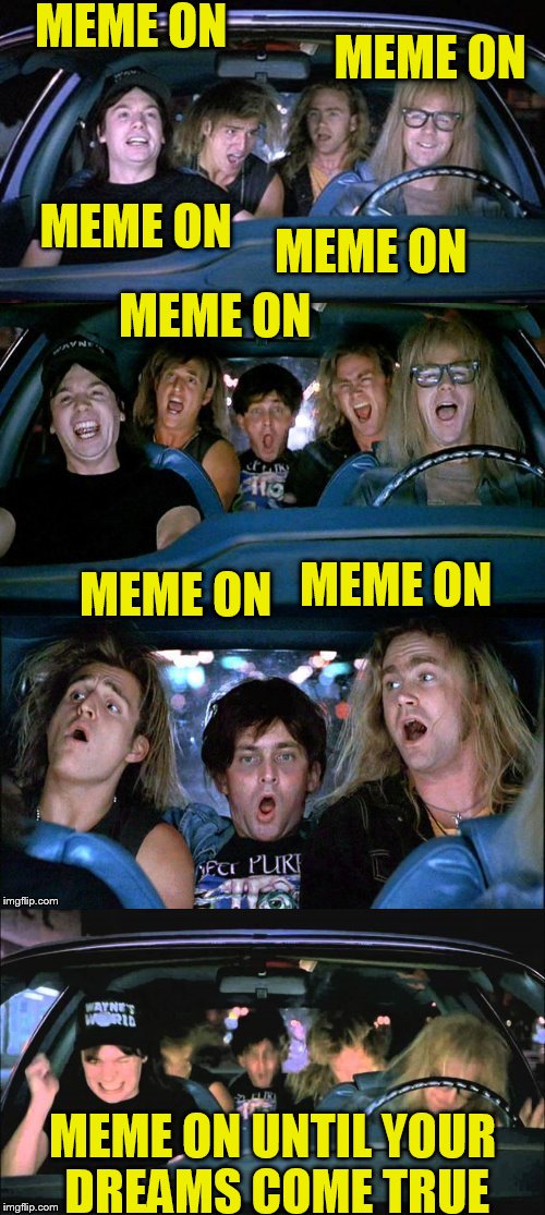 A Waynes World template from Dashhopes featuring Aerosmith | MEME ON; MEME ON; MEME ON; MEME ON; MEME ON; MEME ON; MEME ON; MEME ON UNTIL YOUR DREAMS COME TRUE | image tagged in dashhope,meme on,waynes world,song lyrics | made w/ Imgflip meme maker