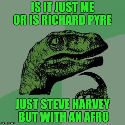 The Scene is real | IS IT JUST ME OR IS RICHARD PYRE; JUST STEVE HARVEY BUT WITH AN AFRO | image tagged in memes,philosoraptor | made w/ Imgflip meme maker