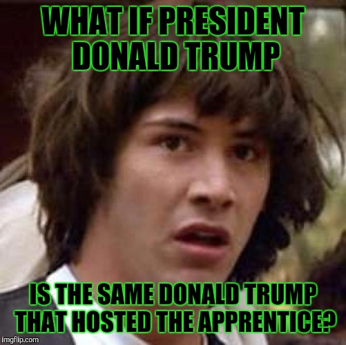Conspiracy Keanu Meme | WHAT IF PRESIDENT DONALD TRUMP; IS THE SAME DONALD TRUMP THAT HOSTED THE APPRENTICE? | image tagged in memes,conspiracy keanu | made w/ Imgflip meme maker