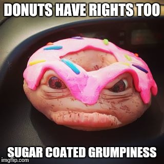 sugar coated grumpiness | DONUTS HAVE RIGHTS TOO; SUGAR COATED GRUMPINESS | image tagged in donut,grumpy | made w/ Imgflip meme maker