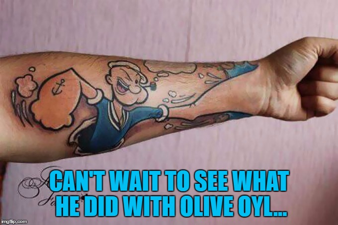 It's tattoo week! The good the bad and the ugly - search and share :) | CAN'T WAIT TO SEE WHAT HE DID WITH OLIVE OYL... | image tagged in memes,tattoo week,popeye,cartoons,tattoos,clever | made w/ Imgflip meme maker