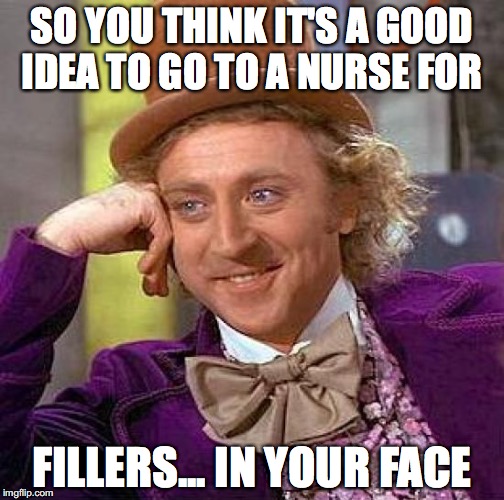 Creepy Condescending Wonka Meme | SO YOU THINK IT'S A GOOD IDEA TO GO TO A NURSE FOR; FILLERS... IN YOUR FACE | image tagged in memes,creepy condescending wonka | made w/ Imgflip meme maker