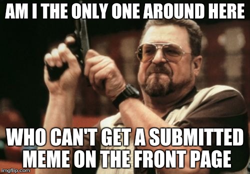 Am I The Only One Around Here | AM I THE ONLY ONE AROUND HERE; WHO CAN'T GET A SUBMITTED MEME ON THE FRONT PAGE | image tagged in memes,am i the only one around here | made w/ Imgflip meme maker