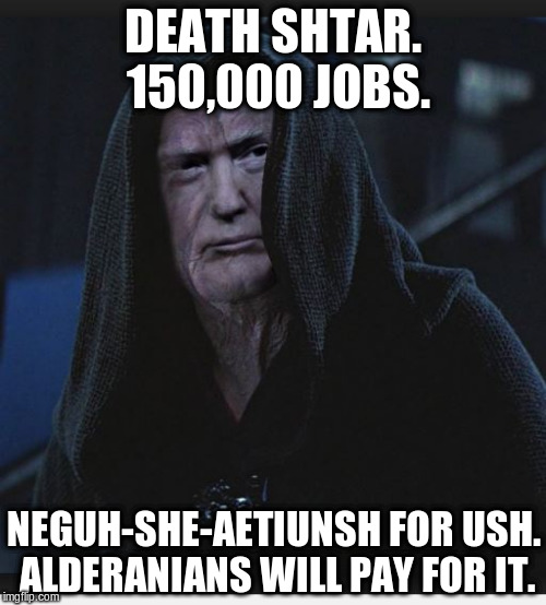 Sith Lord Trump | DEATH SHTAR. 150,000 JOBS. NEGUH-SHE-AETIUNSH FOR USH. ALDERANIANS WILL PAY FOR IT. | image tagged in sith lord trump | made w/ Imgflip meme maker