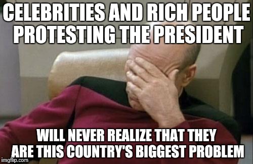 Captain Picard Facepalm Meme | CELEBRITIES AND RICH PEOPLE PROTESTING THE PRESIDENT; WILL NEVER REALIZE THAT THEY ARE THIS COUNTRY'S BIGGEST PROBLEM | image tagged in memes,captain picard facepalm | made w/ Imgflip meme maker