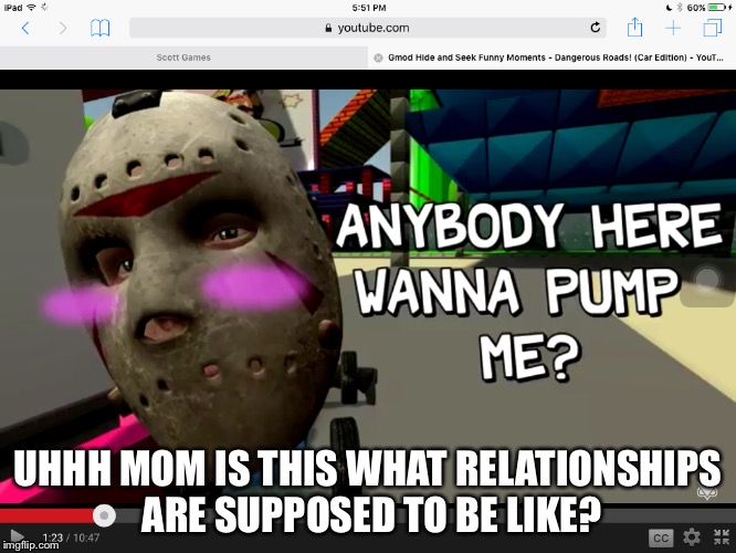 Watched dis vid today | UHHH MOM IS THIS WHAT RELATIONSHIPS ARE SUPPOSED TO BE LIKE? | image tagged in pumping | made w/ Imgflip meme maker
