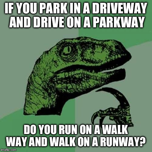 These are important questions, people! | IF YOU PARK IN A DRIVEWAY AND DRIVE ON A PARKWAY; DO YOU RUN ON A WALK WAY AND WALK ON A RUNWAY? | image tagged in memes,philosoraptor | made w/ Imgflip meme maker