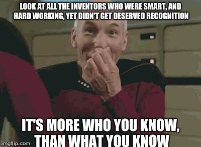 Pickard laughing | LOOK AT ALL THE INVENTORS WHO WERE SMART, AND HARD WORKING, YET DIDN'T GET DESERVED RECOGNITION IT'S MORE WHO YOU KNOW, THAN WHAT YOU KNOW | image tagged in pickard laughing | made w/ Imgflip meme maker