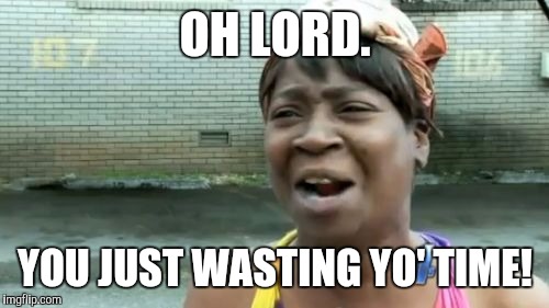 Ain't Nobody Got Time For That Meme | OH LORD. YOU JUST WASTING YO' TIME! | image tagged in memes,aint nobody got time for that | made w/ Imgflip meme maker