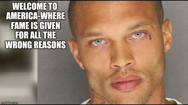handsome mug | WELCOME TO AMERICA-WHERE FAME IS GIVEN FOR ALL THE WRONG REASONS | image tagged in handsome mug | made w/ Imgflip meme maker