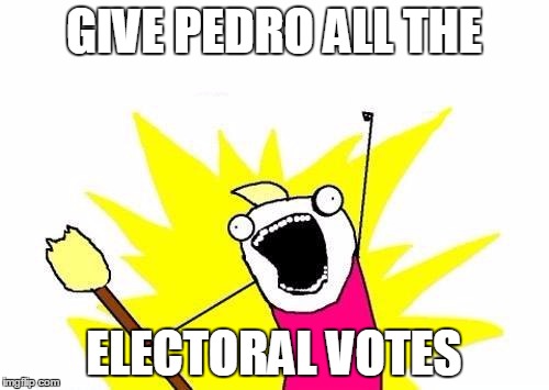 X All The Y Meme | GIVE PEDRO ALL THE ELECTORAL VOTES | image tagged in memes,x all the y | made w/ Imgflip meme maker