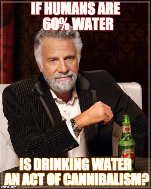The Most Interesting Man In The World | IF HUMANS ARE  60% WATER; IS DRINKING WATER AN ACT OF CANNIBALISM? | image tagged in memes,the most interesting man in the world | made w/ Imgflip meme maker