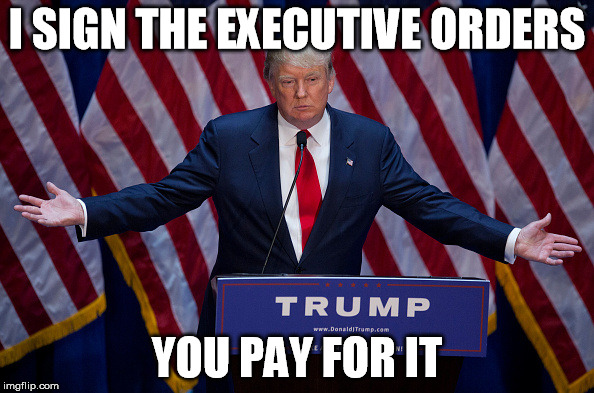 Executive orders come with a cost | I SIGN THE EXECUTIVE ORDERS; YOU PAY FOR IT | image tagged in donald trump,executive orders,pay for wall | made w/ Imgflip meme maker