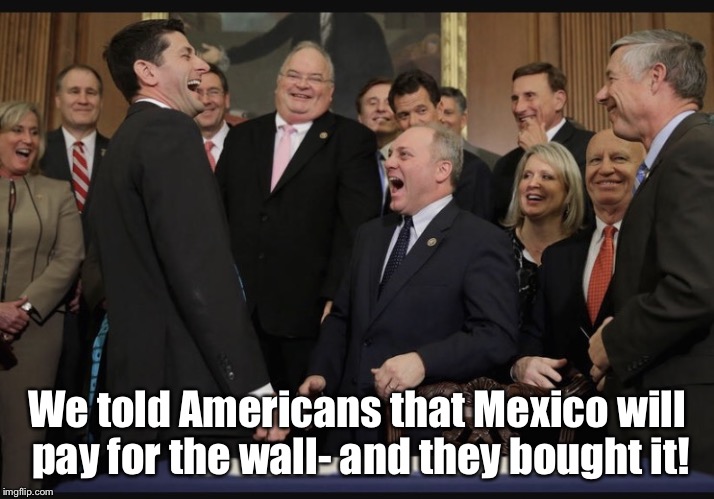Laughing Republicans | We told Americans that Mexico will pay for the wall- and they bought it! | image tagged in laughing republicans | made w/ Imgflip meme maker