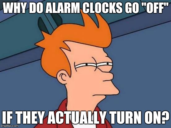 Futurama Fry Meme | WHY DO ALARM CLOCKS GO "OFF"; IF THEY ACTUALLY TURN ON? | image tagged in memes,futurama fry | made w/ Imgflip meme maker