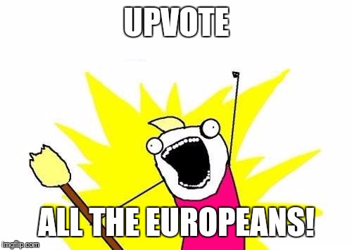 X All The Y Meme | UPVOTE ALL THE EUROPEANS! | image tagged in memes,x all the y | made w/ Imgflip meme maker