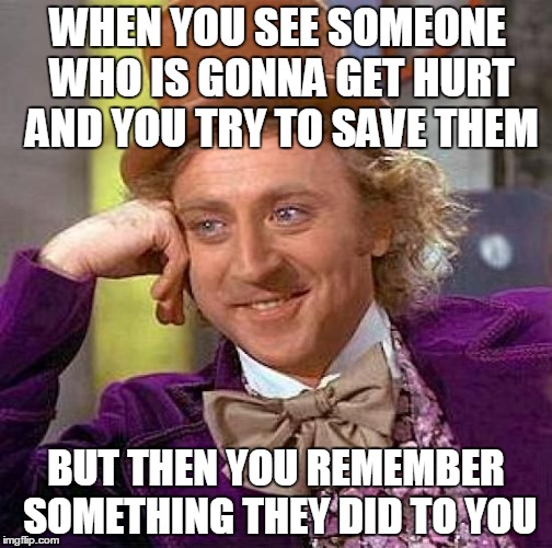 Creepy Condescending Wonka Meme | WHEN YOU SEE SOMEONE WHO IS GONNA GET HURT AND YOU TRY TO SAVE THEM; BUT THEN YOU REMEMBER SOMETHING THEY DID TO YOU | image tagged in memes,creepy condescending wonka | made w/ Imgflip meme maker
