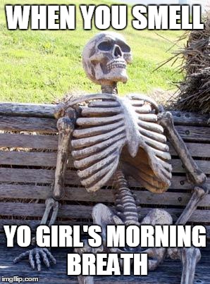 Morning breath | WHEN YOU SMELL; YO GIRL'S MORNING BREATH | image tagged in memes,waiting skeleton,morning breath,dragon breath | made w/ Imgflip meme maker