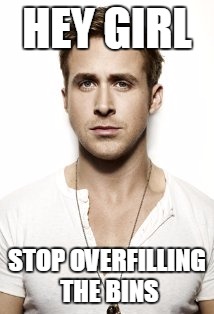 Ryan Gosling | HEY GIRL; STOP OVERFILLING THE BINS | image tagged in memes,ryan gosling | made w/ Imgflip meme maker