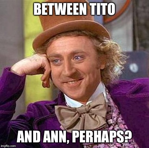 Creepy Condescending Wonka Meme | BETWEEN TITO AND ANN, PERHAPS? | image tagged in memes,creepy condescending wonka | made w/ Imgflip meme maker