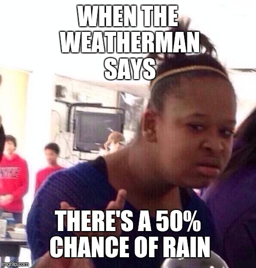 Like why say anything? | WHEN THE WEATHERMAN SAYS; THERE'S A 50% CHANCE OF RAIN | image tagged in memes,black girl wat | made w/ Imgflip meme maker