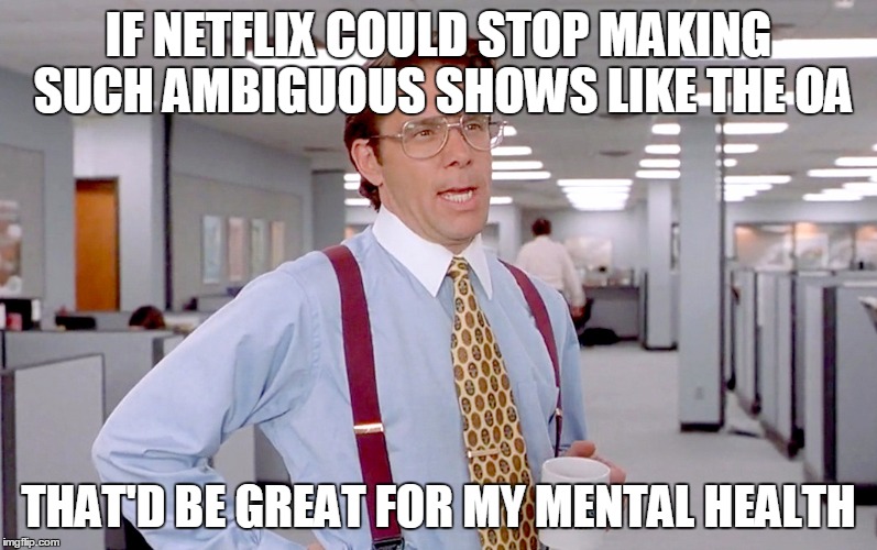 the oa | IF NETFLIX COULD STOP MAKING SUCH AMBIGUOUS SHOWS LIKE THE OA; THAT'D BE GREAT FOR MY MENTAL HEALTH | image tagged in the oa,oa,bill lumbergh,netflix | made w/ Imgflip meme maker