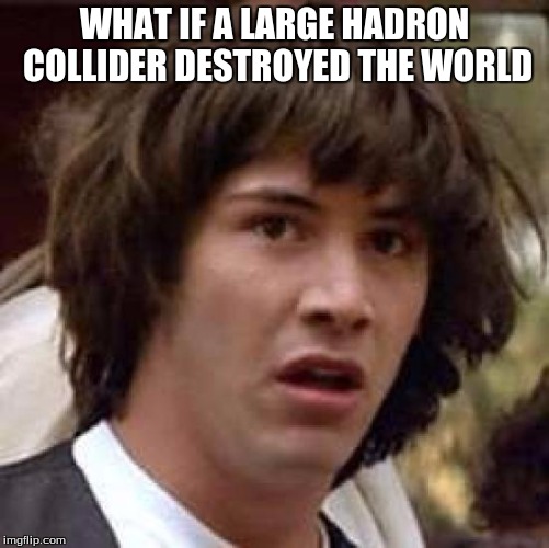Conspiracy Keanu Meme | WHAT IF A LARGE HADRON COLLIDER DESTROYED THE WORLD | image tagged in memes,conspiracy keanu | made w/ Imgflip meme maker