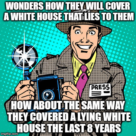 today's journalists | WONDERS HOW THEY WILL COVER A WHITE HOUSE THAT LIES TO THEM; HOW ABOUT THE SAME WAY THEY COVERED A LYING WHITE HOUSE THE LAST 8 YEARS | image tagged in today's journalists | made w/ Imgflip meme maker